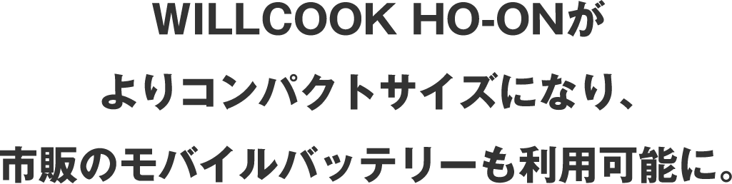 WILLCOOK HO-ONがよりコンパクトサイズになり、市販のモバイルバッテリーも利用可能に。